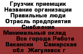 Грузчик-приемщик › Название организации ­ Правильные люди › Отрасль предприятия ­ Снабжение › Минимальный оклад ­ 26 000 - Все города Работа » Вакансии   . Самарская обл.,Жигулевск г.